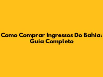 Como Comprar Ingressos Do Bahia: Guia Completo