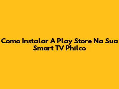Como Instalar A Play Store Na Sua Smart TV Philco