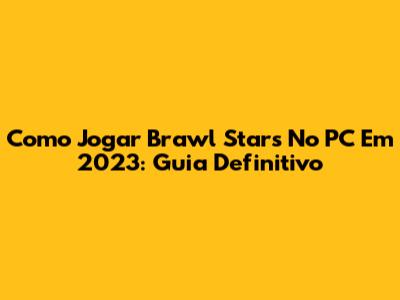 Como Jogar Brawl Stars No PC Em 2023: Guia Definitivo