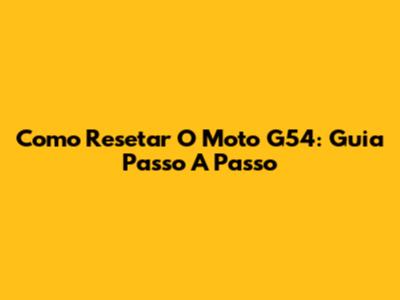 Como Resetar O Moto G54: Guia Passo A Passo