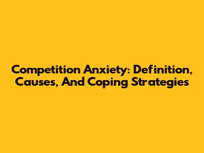 Competition Anxiety: Definition, Causes, And Coping Strategies