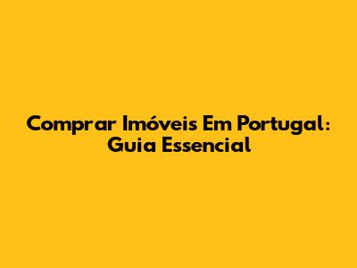 Comprar Imóveis Em Portugal: Guia Essencial