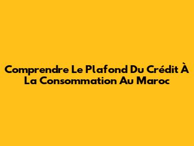Comprendre Le Plafond Du Crédit À La Consommation Au Maroc