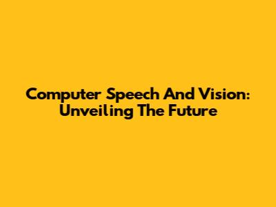 Computer Speech And Vision: Unveiling The Future