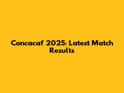 Concacaf 2025: Latest Match Results