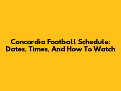 Concordia Football Schedule: Dates, Times, And How To Watch