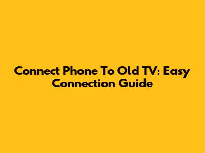 Connect Phone To Old TV: Easy Connection Guide