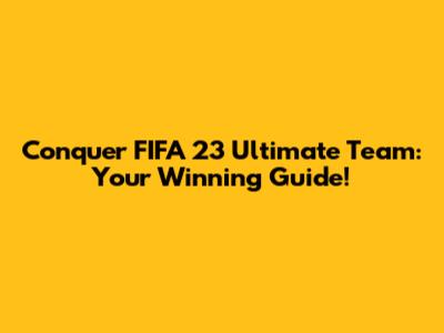 Conquer FIFA 23 Ultimate Team: Your Winning Guide!