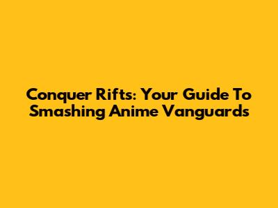 Conquer Rifts: Your Guide To Smashing Anime Vanguards