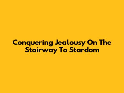 Conquering Jealousy On The Stairway To Stardom