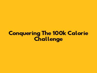 Conquering The 100k Calorie Challenge