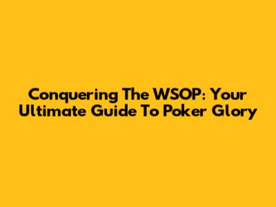 Conquering The WSOP: Your Ultimate Guide To Poker Glory