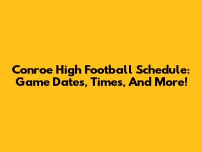 Conroe High Football Schedule: Game Dates, Times, And More!