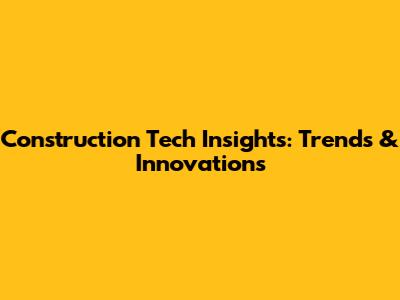 Construction Tech Insights: Trends & Innovations