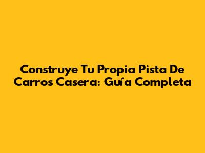 Construye Tu Propia Pista De Carros Casera: Guía Completa