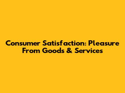 Consumer Satisfaction: Pleasure From Goods & Services