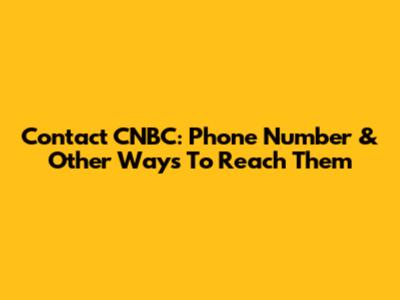 Contact CNBC: Phone Number & Other Ways To Reach Them
