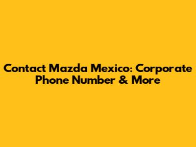 Contact Mazda Mexico: Corporate Phone Number & More