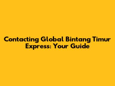 Contacting Global Bintang Timur Express: Your Guide