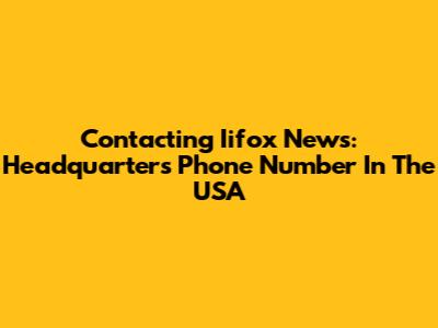 Contacting Iifox News: Headquarters Phone Number In The USA