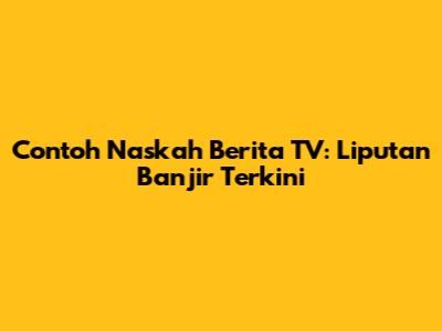 Contoh Naskah Berita TV: Liputan Banjir Terkini