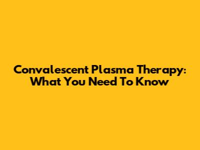 Convalescent Plasma Therapy: What You Need To Know