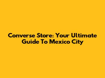 Converse Store: Your Ultimate Guide To Mexico City