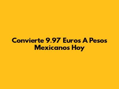Convierte 9.97 Euros A Pesos Mexicanos Hoy