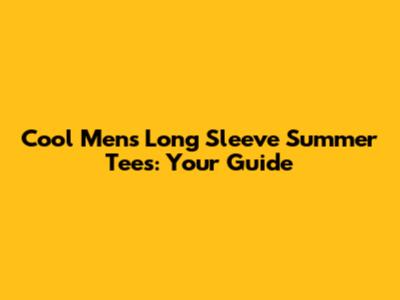 Cool Men's Long Sleeve Summer Tees: Your Guide