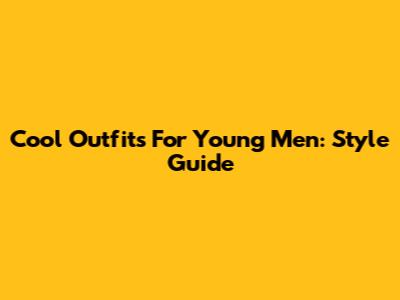 Cool Outfits For Young Men: Style Guide
