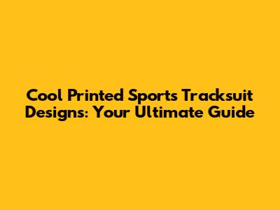 Cool Printed Sports Tracksuit Designs: Your Ultimate Guide
