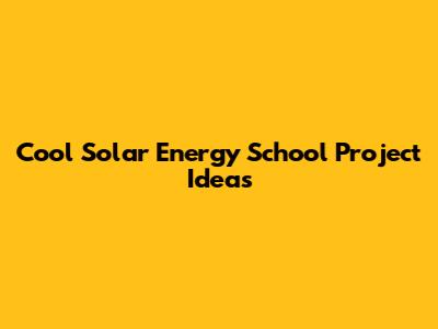 Cool Solar Energy School Project Ideas