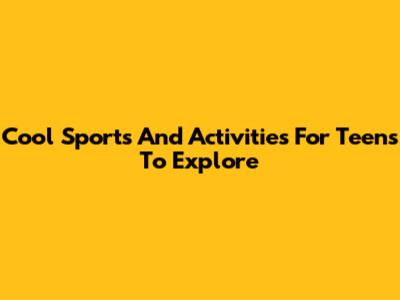 Cool Sports And Activities For Teens To Explore