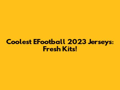 Coolest EFootball 2023 Jerseys: Fresh Kits!