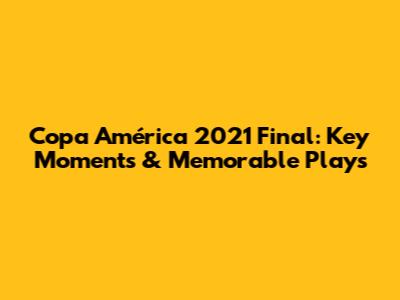Copa América 2021 Final: Key Moments & Memorable Plays