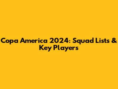 Copa America 2024: Squad Lists & Key Players