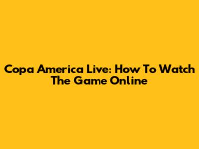 Copa America Live: How To Watch The Game Online