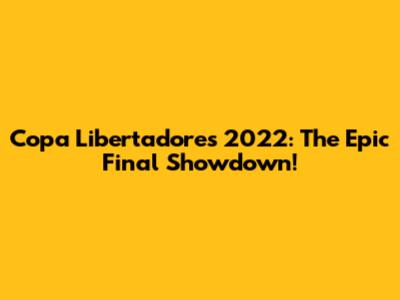 Copa Libertadores 2022: The Epic Final Showdown!