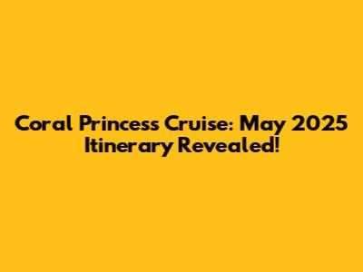 Coral Princess Cruise: May 2025 Itinerary Revealed!