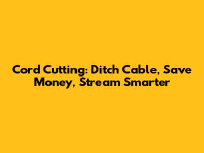 Cord Cutting: Ditch Cable, Save Money, Stream Smarter