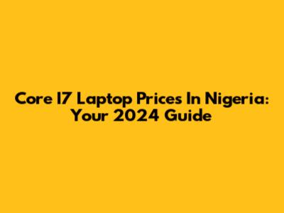 Core I7 Laptop Prices In Nigeria: Your 2024 Guide