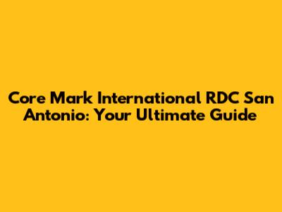 Core Mark International RDC San Antonio: Your Ultimate Guide