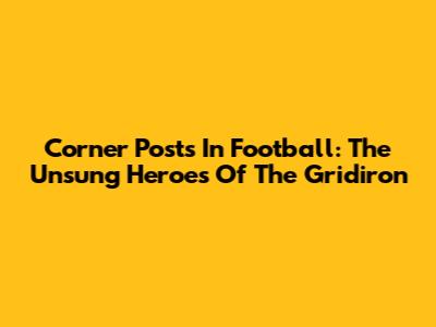 Corner Posts In Football: The Unsung Heroes Of The Gridiron
