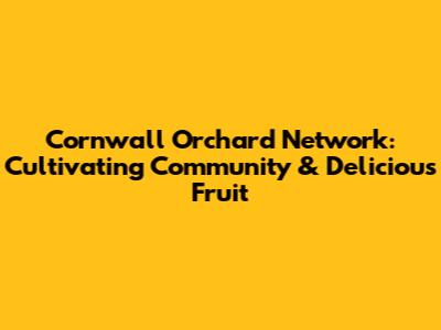 Cornwall Orchard Network: Cultivating Community & Delicious Fruit