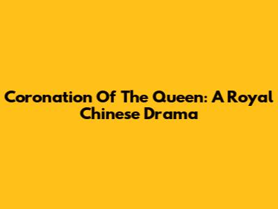 Coronation Of The Queen: A Royal Chinese Drama