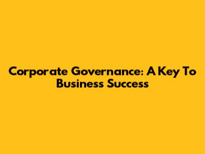 Corporate Governance: A Key To Business Success