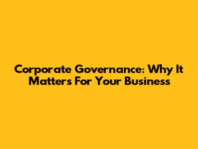 Corporate Governance: Why It Matters For Your Business