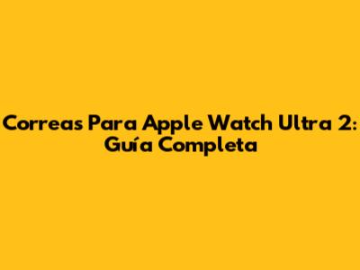 Correas Para Apple Watch Ultra 2: Guía Completa