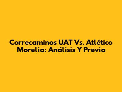 Correcaminos UAT Vs. Atlético Morelia: Análisis Y Previa