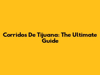 Corridos De Tijuana: The Ultimate Guide